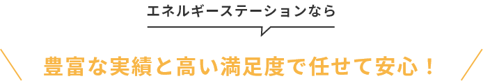 エネルギーステーションなら豊富な実績と高い満足度で任せて安心！